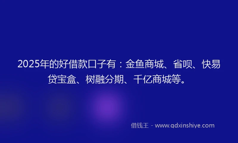 2025年的好借款口子有：金鱼商城、省呗、快易贷宝盒、树融分期、千亿商城等。
