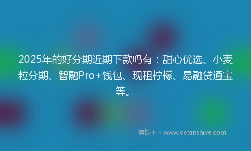 2025年的好分期近期下款吗有：甜心优选、小麦粒分期、智融Pro+钱包、现租柠檬、易融贷通宝等。