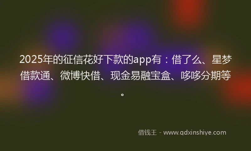 2025年的征信花好下款的app有：借了么、星梦借款通、微博快借、现金易融宝盒、哆哆分期等。