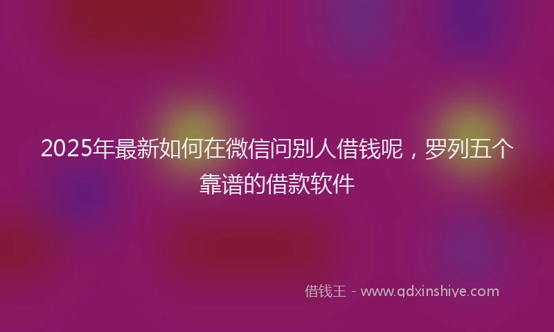 2025年最新如何在微信问别人借钱呢，罗列五个靠谱的借款软件