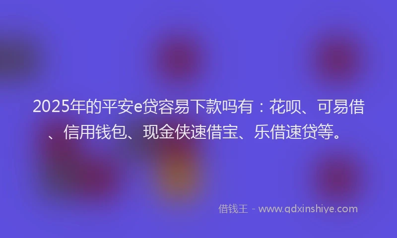 2025年的平安e贷容易下款吗有：花呗、可易借、信用钱包、现金侠速借宝、乐借速贷等。