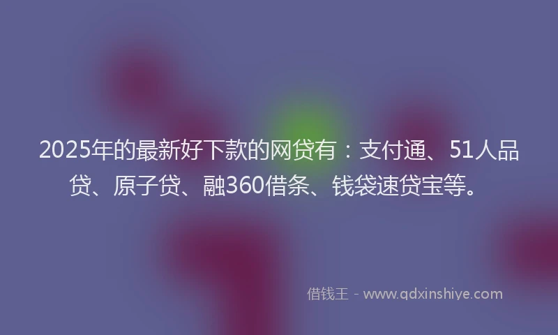 2025年的最新好下款的网贷有：支付通、51人品贷、原子贷、融360借条、钱袋速贷宝等。