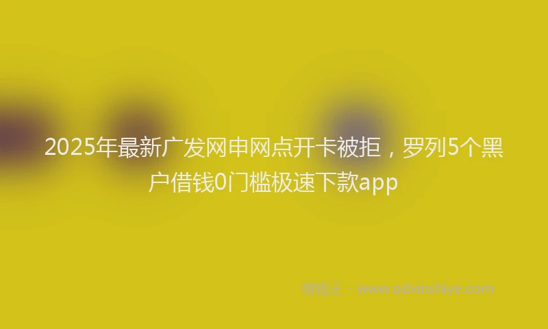 2025年最新广发网申网点开卡被拒，罗列5个黑户借钱0门槛极速下款app