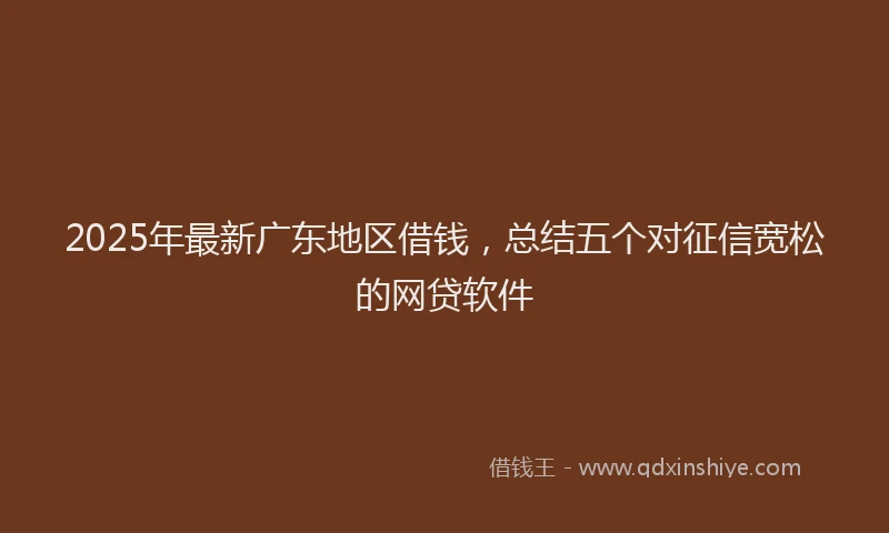 2025年最新广东地区借钱，总结五个对征信宽松的网贷软件
