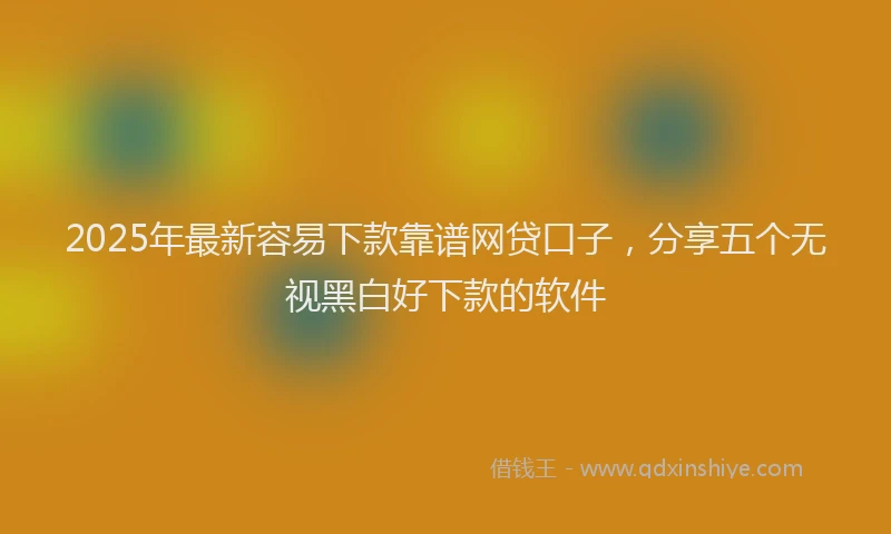 2025年最新容易下款靠谱网贷口子，分享五个无视黑白好下款的软件