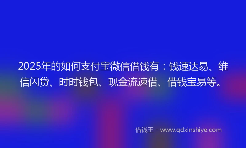 2025年的如何支付宝微信借钱有：钱速达易、维信闪贷、时时钱包、现金流速借、借钱宝易等。