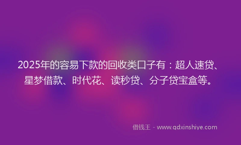2025年的容易下款的回收类口子有：超人速贷、星梦借款、时代花、读秒贷、分子贷宝盒等。