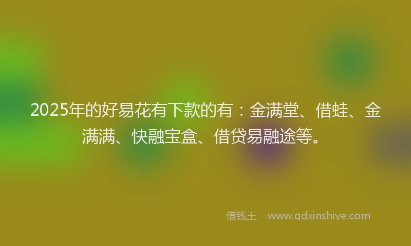 2025年的好易花有下款的有：金满堂、借蛙、金满满、快融宝盒、借贷易融途等。