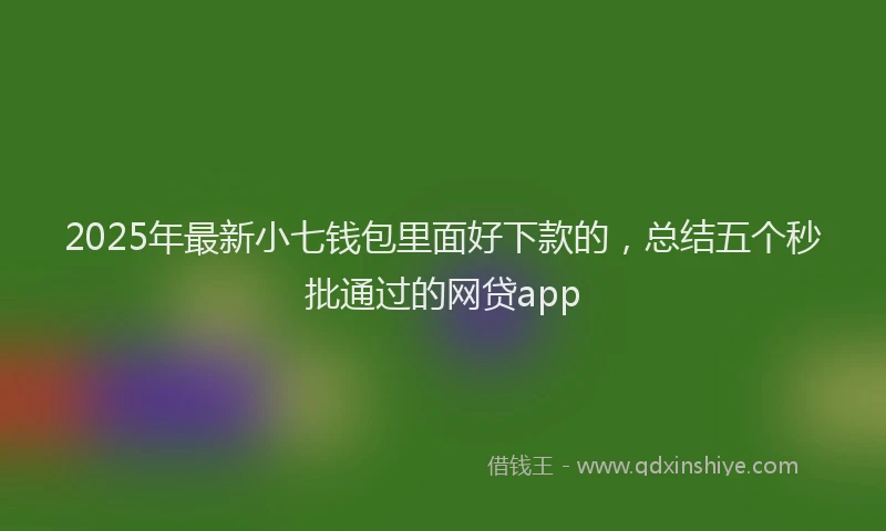 2025年最新小七钱包里面好下款的，总结五个秒批通过的网贷app