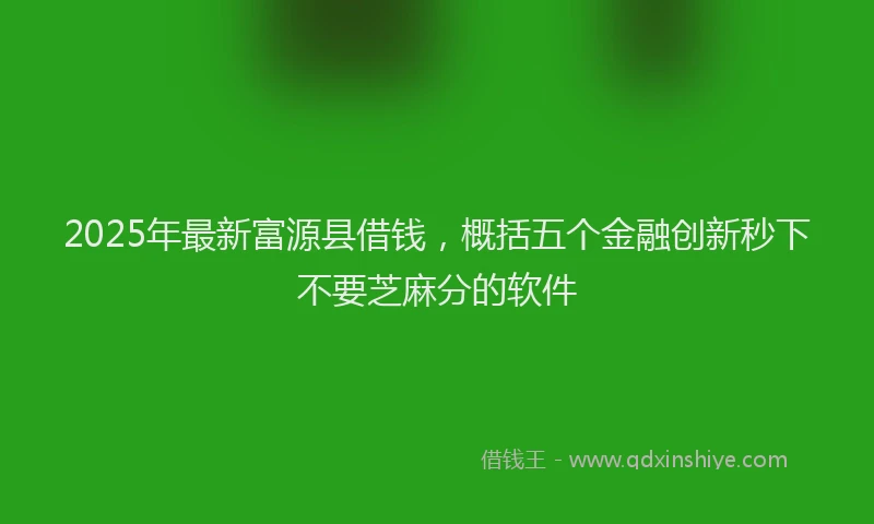 2025年最新富源县借钱，概括五个金融创新秒下不要芝麻分的软件