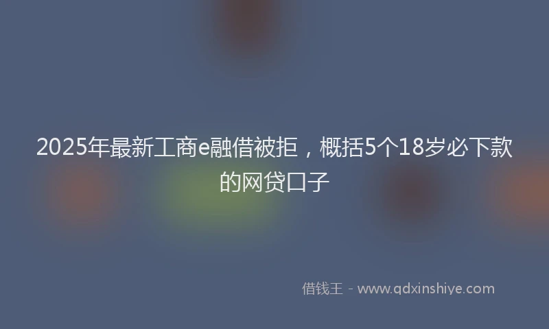 2025年最新工商e融借被拒，概括5个18岁必下款的网贷口子