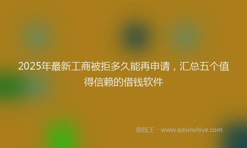 2025年最新工商被拒多久能再申请，汇总五个值得信赖的借钱软件