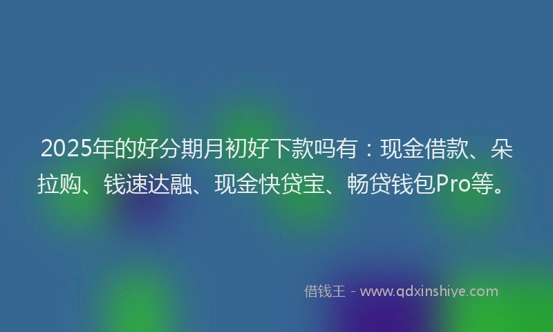 2025年的好分期月初好下款吗有：现金借款、朵拉购、钱速达融、现金快贷宝、畅贷钱包Pro等。