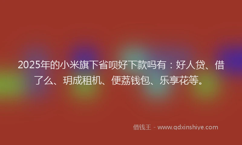 2025年的小米旗下省呗好下款吗有：好人贷、借了么、玥成租机、便荔钱包、乐享花等。