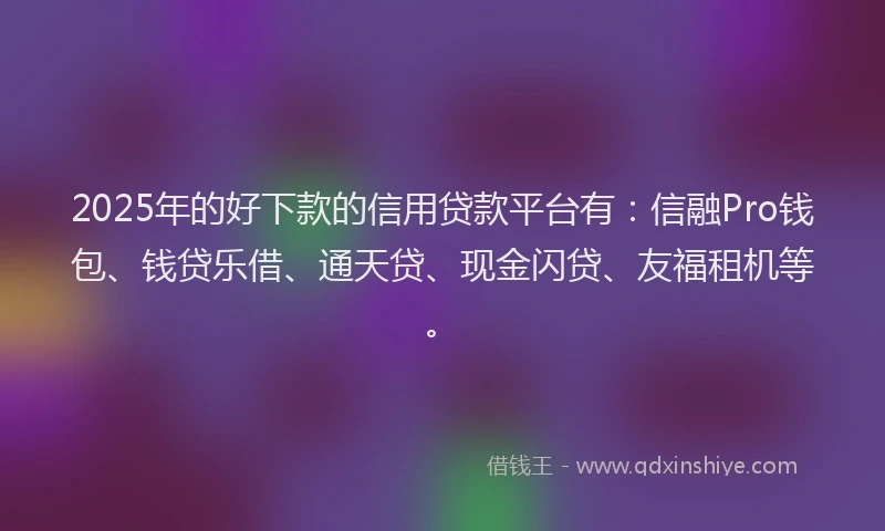2025年的好下款的信用贷款平台有：信融Pro钱包、钱贷乐借、通天贷、现金闪贷、友福租机等。