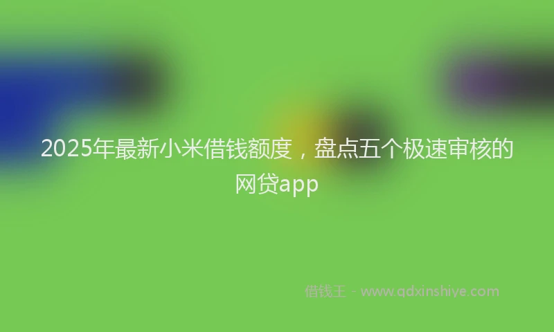 2025年最新小米借钱额度，盘点五个极速审核的网贷app