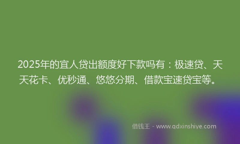 2025年的宜人贷出额度好下款吗有：极速贷、天天花卡、优秒通、悠悠分期、借款宝速贷宝等。