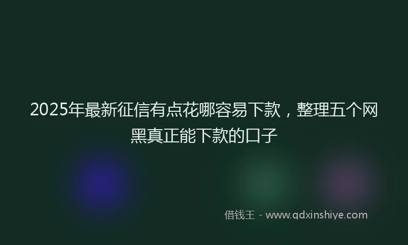 2025年最新征信有点花哪容易下款，整理五个网黑真正能下款的口子