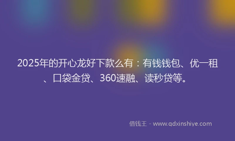 2025年的开心龙好下款么有：有钱钱包、优一租、口袋金贷、360速融、读秒贷等。