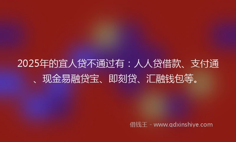 2025年的宜人贷不通过有：人人贷借款、支付通、现金易融贷宝、即刻贷、汇融钱包等。