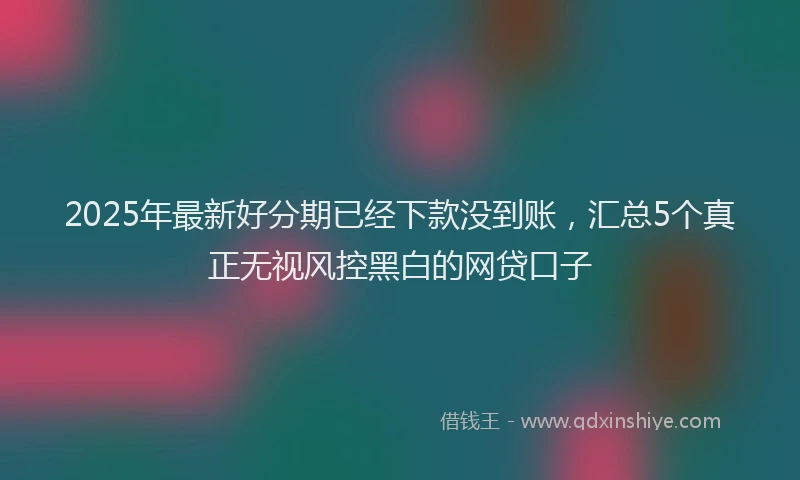 2025年最新好分期已经下款没到账，汇总5个真正无视风控黑白的网贷口子