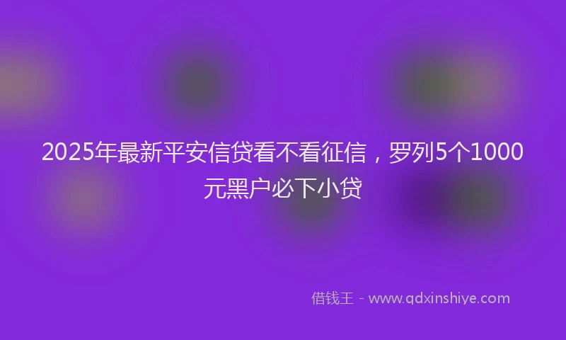 2025年最新平安信贷看不看征信，罗列5个1000元黑户必下小贷