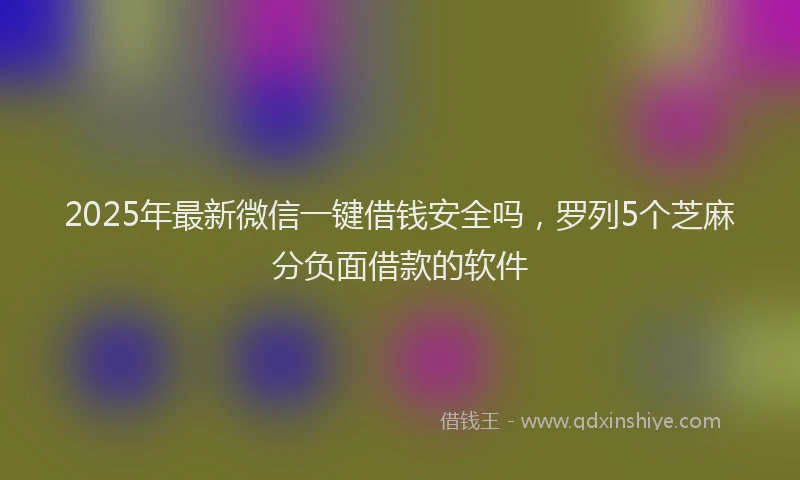 2025年最新微信一键借钱安全吗，罗列5个芝麻分负面借款的软件