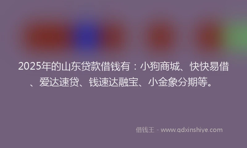 2025年的山东贷款借钱有：小狗商城、快快易借、爱达速贷、钱速达融宝、小金象分期等。