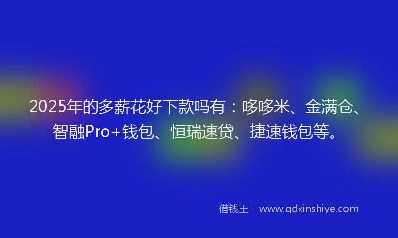 2025年的多薪花好下款吗有：哆哆米、金满仓、智融Pro+钱包、恒瑞速贷、捷速钱包等。