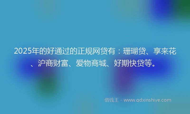 2025年的好通过的正规网贷有：珊瑚贷、享来花、沪商财富、爱物商城、好期快贷等。