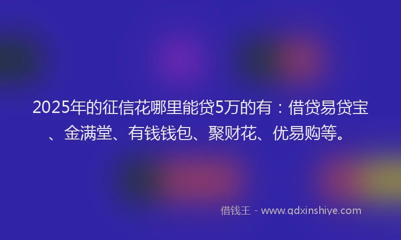 2025年的征信花哪里能贷5万的有：借贷易贷宝、金满堂、有钱钱包、聚财花、优易购等。