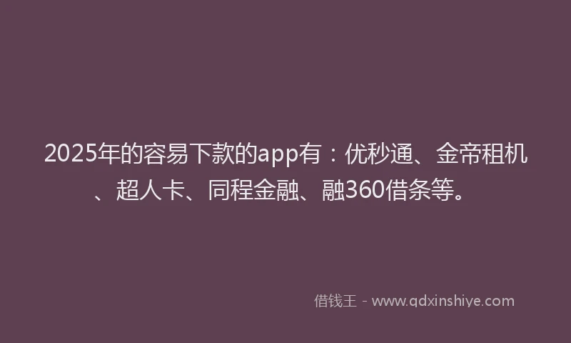 2025年的容易下款的app有：优秒通、金帝租机、超人卡、同程金融、融360借条等。