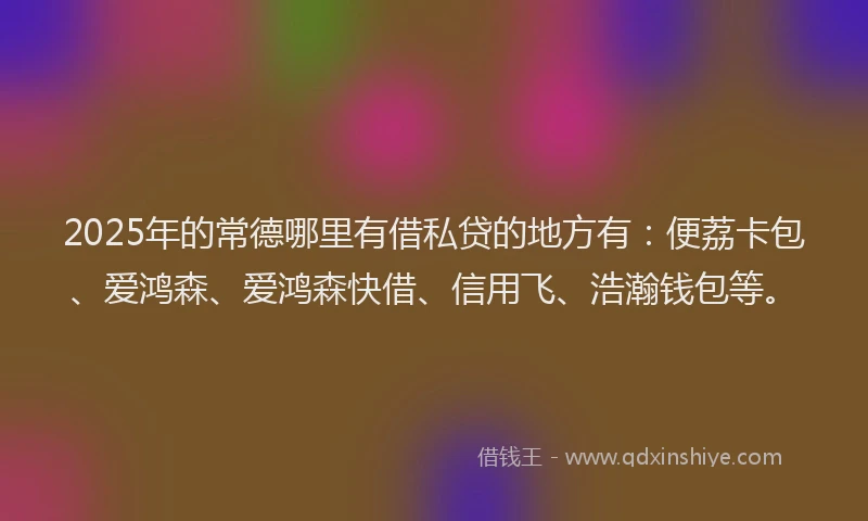 2025年的常德哪里有借私贷的地方有：便荔卡包、爱鸿森、爱鸿森快借、信用飞、浩瀚钱包等。