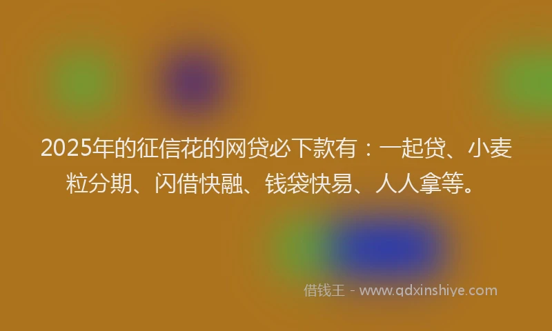 2025年的征信花的网贷必下款有：一起贷、小麦粒分期、闪借快融、钱袋快易、人人拿等。