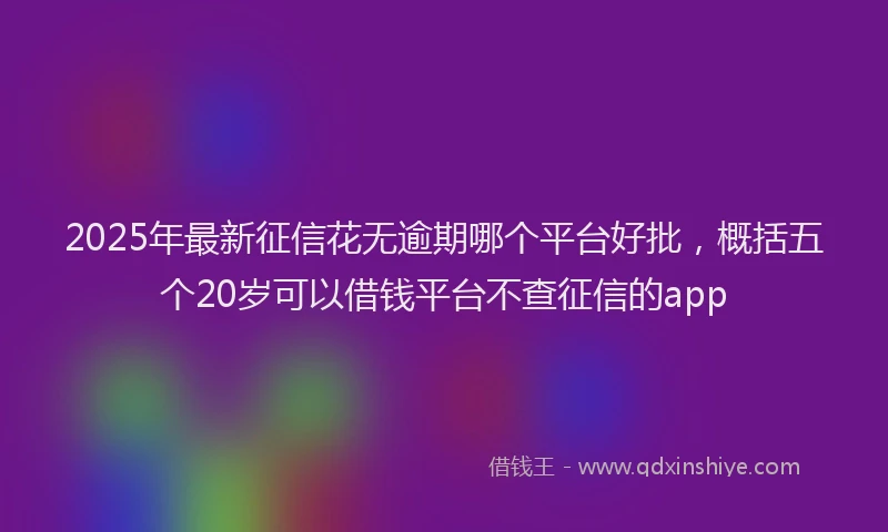 2025年最新征信花无逾期哪个平台好批，概括五个20岁可以借钱平台不查征信的app