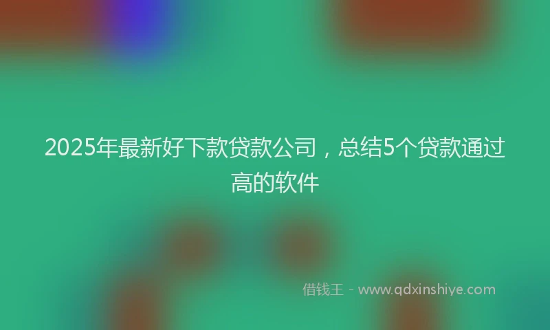 2025年最新好下款贷款公司，总结5个贷款通过高的软件