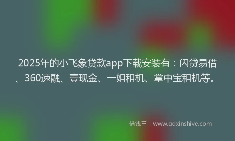 2025年的小飞象贷款app下载安装有：闪贷易借、360速融、壹现金、一姐租机、掌中宝租机等。