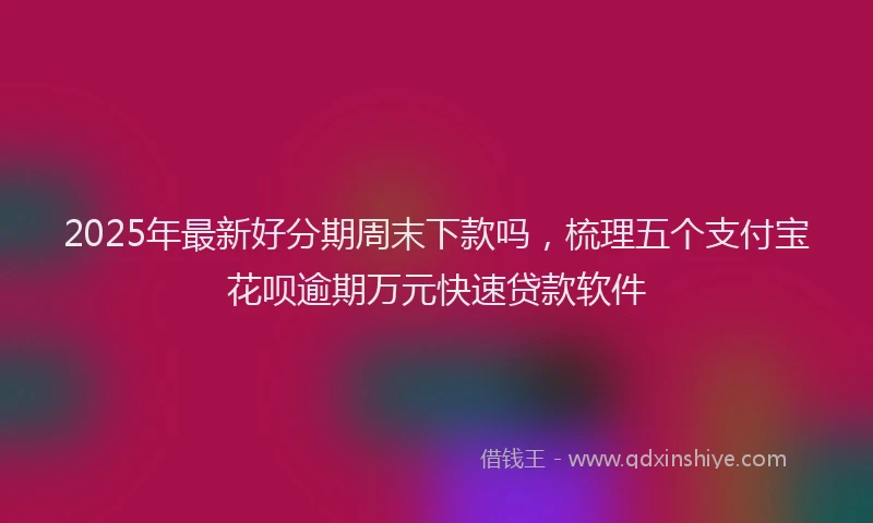 2025年最新好分期周末下款吗，梳理五个支付宝花呗逾期万元快速贷款软件
