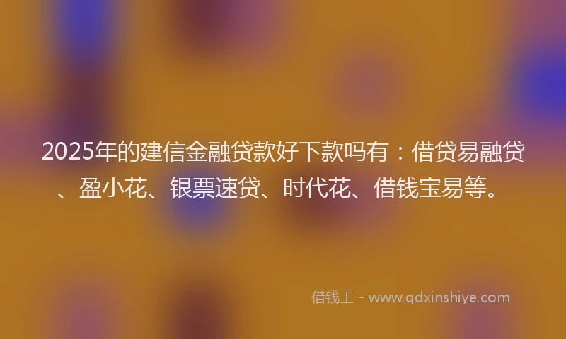 2025年的建信金融贷款好下款吗有：借贷易融贷、盈小花、银票速贷、时代花、借钱宝易等。