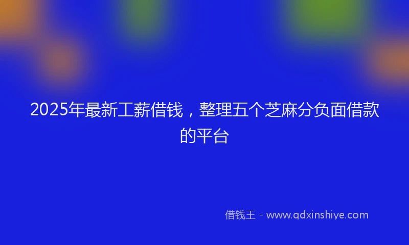 2025年最新工薪借钱，整理五个芝麻分负面借款的平台