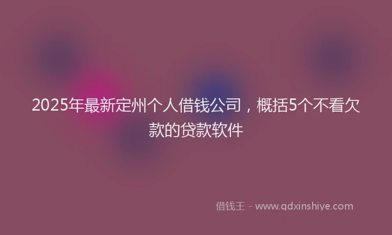 2025年最新定州个人借钱公司，概括5个不看欠款的贷款软件