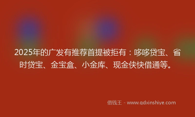 2025年的广发有推荐首提被拒有：哆哆贷宝、省时贷宝、金宝盒、小金库、现金侠快借通等。