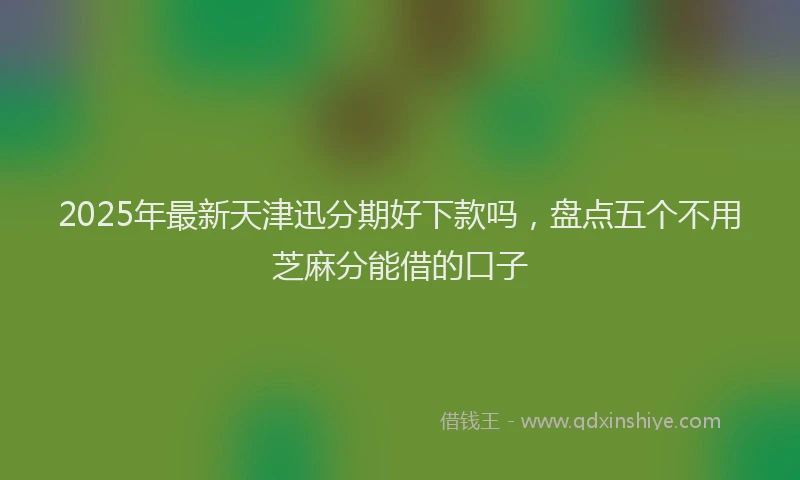 2025年最新天津迅分期好下款吗，盘点五个不用芝麻分能借的口子