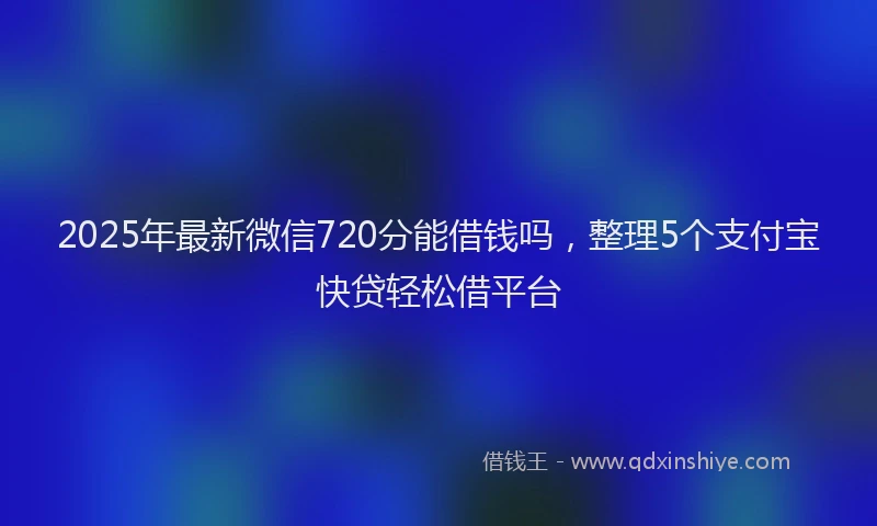 2025年最新微信720分能借钱吗，整理5个支付宝快贷轻松借平台