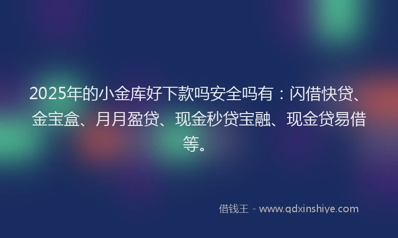2025年的小金库好下款吗安全吗有：闪借快贷、金宝盒、月月盈贷、现金秒贷宝融、现金贷易借等。