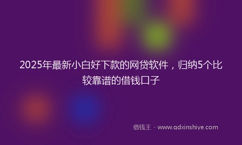 2025年最新小白好下款的网贷软件，归纳5个比较靠谱的借钱口子