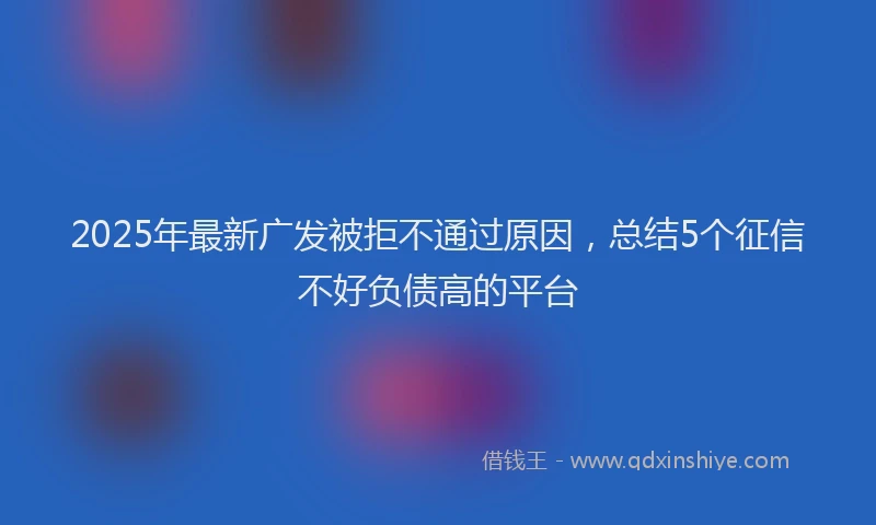 2025年最新广发被拒不通过原因，总结5个征信不好负债高的平台