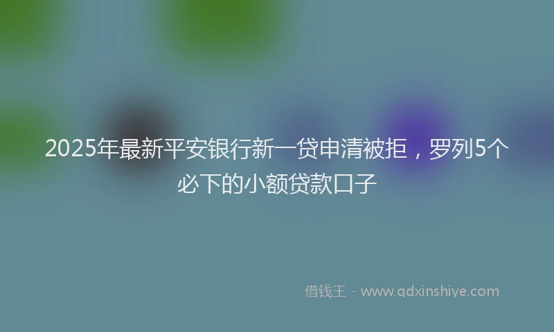 2025年最新平安银行新一贷申清被拒，罗列5个必下的小额贷款口子