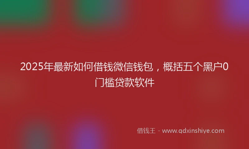 2025年最新如何借钱微信钱包，概括五个黑户0门槛贷款软件