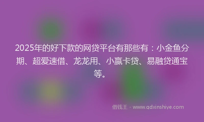 2025年的好下款的网贷平台有那些有：小金鱼分期、超爱速借、龙龙用、小赢卡贷、易融贷通宝等。
